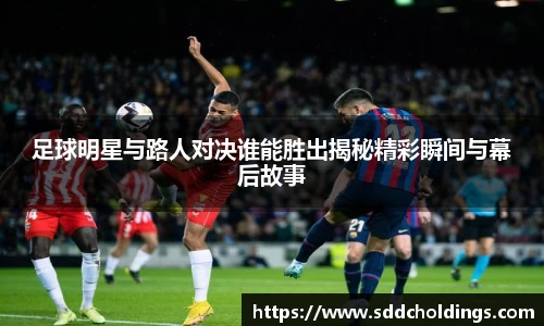 足球明星与路人对决谁能胜出揭秘精彩瞬间与幕后故事